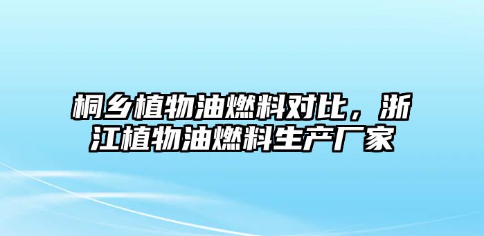 桐鄉(xiāng)植物油燃料對比，浙江植物油燃料生產(chǎn)廠家