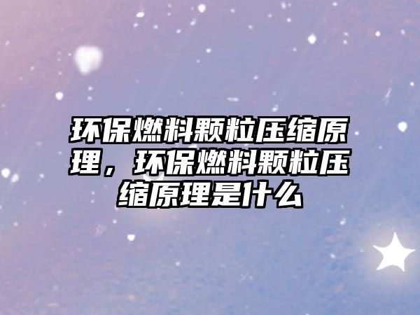 環(huán)保燃料顆粒壓縮原理，環(huán)保燃料顆粒壓縮原理是什么