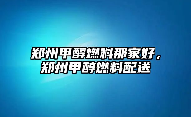 鄭州甲醇燃料那家好，鄭州甲醇燃料配送
