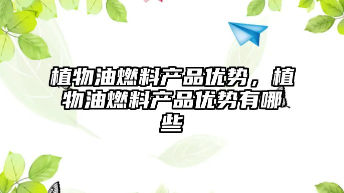 植物油燃料產(chǎn)品優(yōu)勢，植物油燃料產(chǎn)品優(yōu)勢有哪些