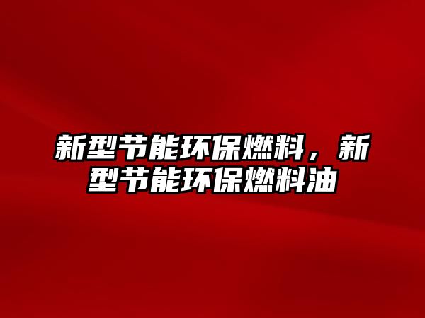 新型節(jié)能環(huán)保燃料，新型節(jié)能環(huán)保燃料油