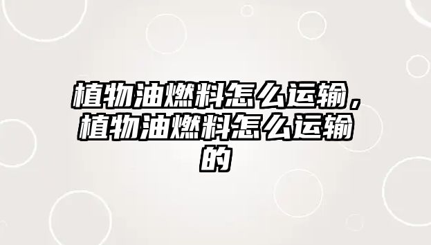 植物油燃料怎么運(yùn)輸,植物油燃料怎么運(yùn)輸?shù)? class=