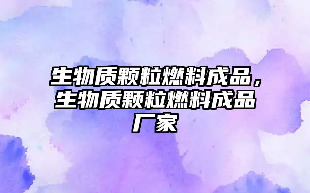 生物質(zhì)顆粒燃料成品，生物質(zhì)顆粒燃料成品廠家