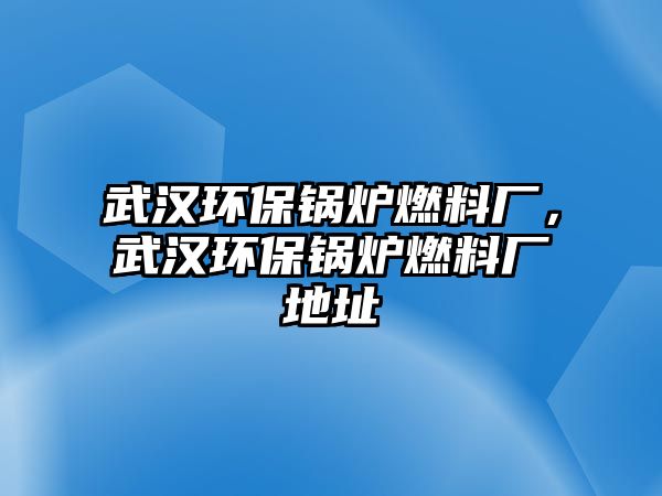 武漢環(huán)保鍋爐燃料廠，武漢環(huán)保鍋爐燃料廠地址