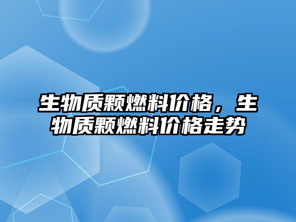 生物質(zhì)顆燃料價(jià)格，生物質(zhì)顆燃料價(jià)格走勢(shì)