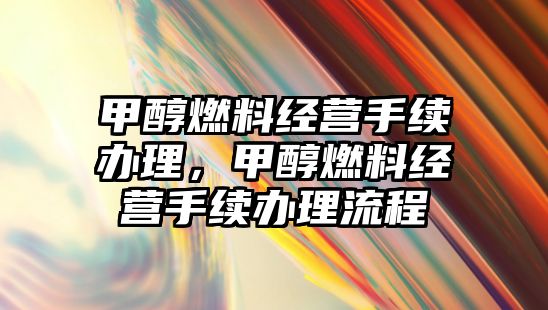 甲醇燃料經(jīng)營手續(xù)辦理，甲醇燃料經(jīng)營手續(xù)辦理流程