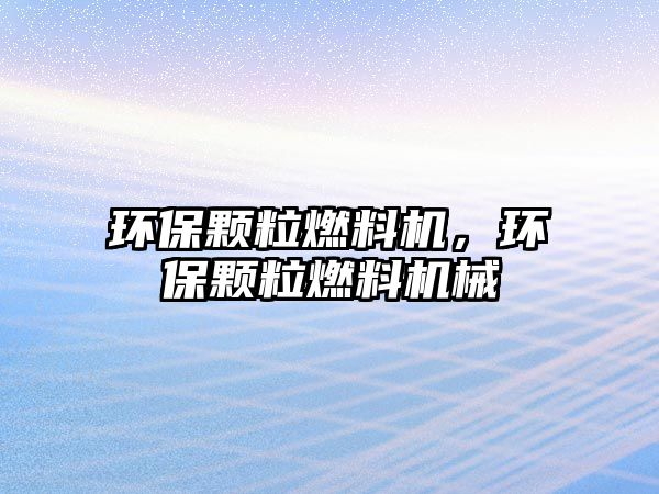 環(huán)保顆粒燃料機(jī)，環(huán)保顆粒燃料機(jī)械