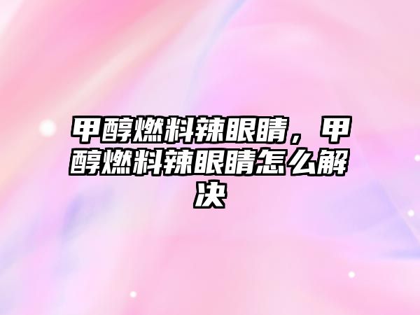 甲醇燃料辣眼睛，甲醇燃料辣眼睛怎么解決