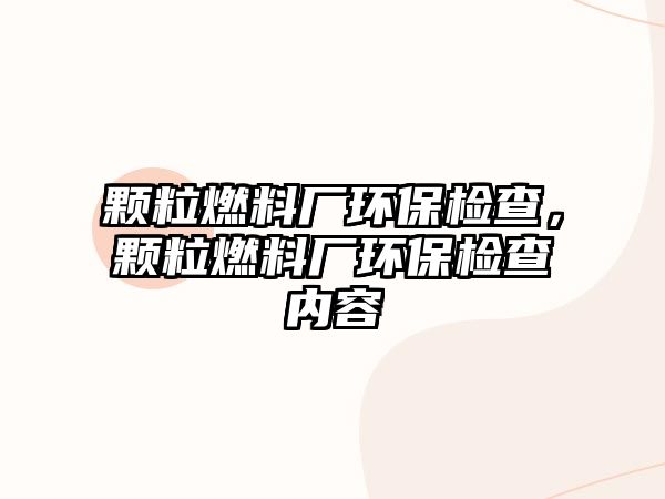 顆粒燃料廠環(huán)保檢查，顆粒燃料廠環(huán)保檢查內容