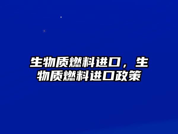 生物質(zhì)燃料進(jìn)口，生物質(zhì)燃料進(jìn)口政策