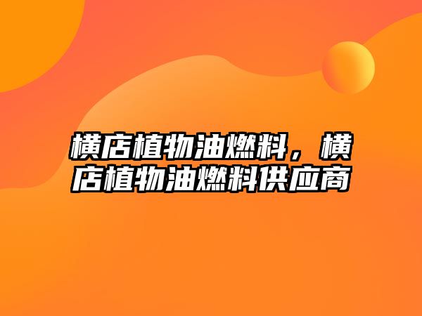 橫店植物油燃料，橫店植物油燃料供應(yīng)商