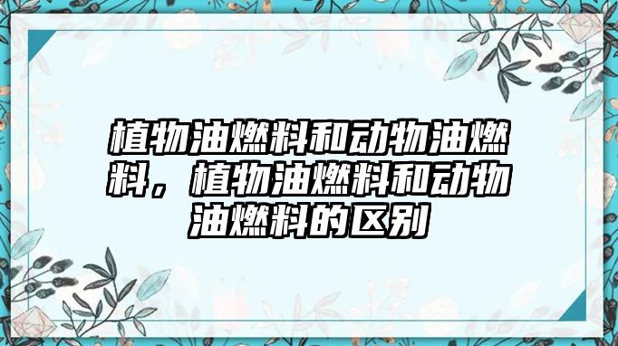 植物油燃料和動(dòng)物油燃料，植物油燃料和動(dòng)物油燃料的區(qū)別