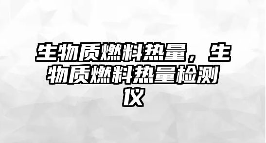 生物質(zhì)燃料熱量，生物質(zhì)燃料熱量檢測儀