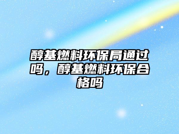 醇基燃料環(huán)保局通過嗎，醇基燃料環(huán)保合格嗎