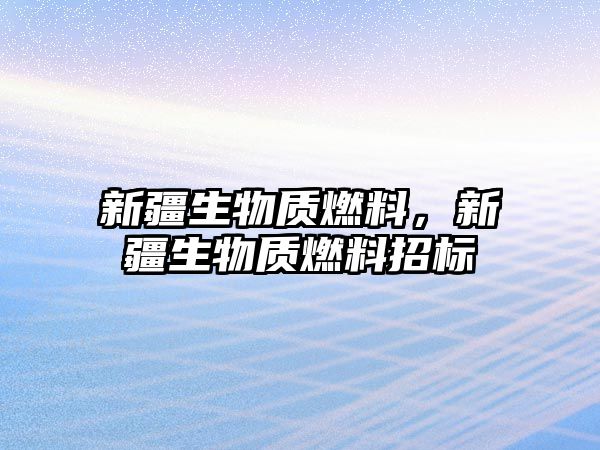 新疆生物質(zhì)燃料，新疆生物質(zhì)燃料招標(biāo)