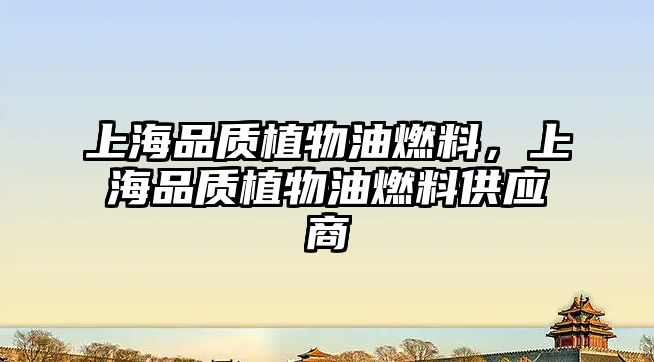 上海品質(zhì)植物油燃料，上海品質(zhì)植物油燃料供應(yīng)商