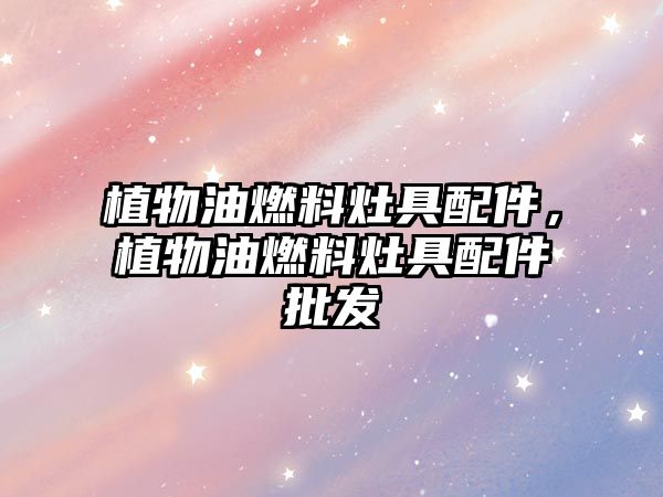 植物油燃料灶具配件，植物油燃料灶具配件批發(fā)