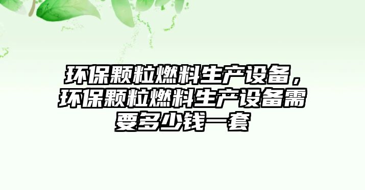 環(huán)保顆粒燃料生產(chǎn)設(shè)備，環(huán)保顆粒燃料生產(chǎn)設(shè)備需要多少錢一套
