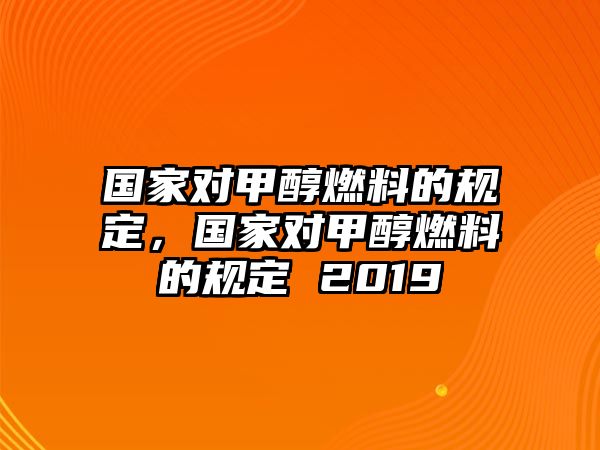 國家對甲醇燃料的規(guī)定，國家對甲醇燃料的規(guī)定 2019