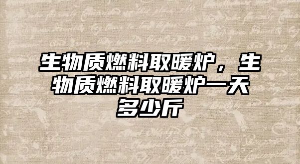 生物質(zhì)燃料取暖爐，生物質(zhì)燃料取暖爐一天多少斤