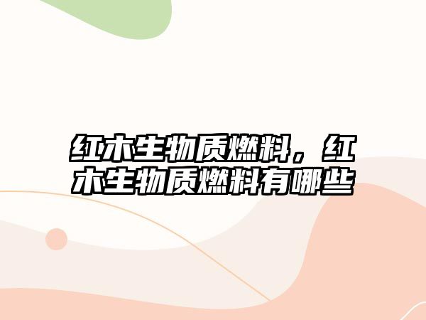 紅木生物質(zhì)燃料，紅木生物質(zhì)燃料有哪些