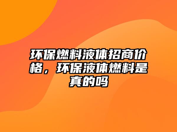 環(huán)保燃料液體招商價(jià)格，環(huán)保液體燃料是真的嗎