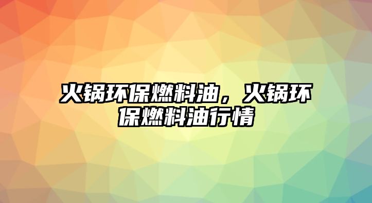 火鍋環(huán)保燃料油，火鍋環(huán)保燃料油行情