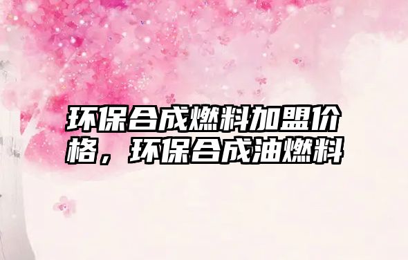 環(huán)保合成燃料加盟價格，環(huán)保合成油燃料