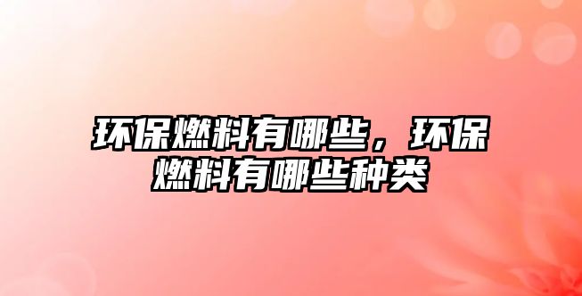 環(huán)保燃料有哪些，環(huán)保燃料有哪些種類