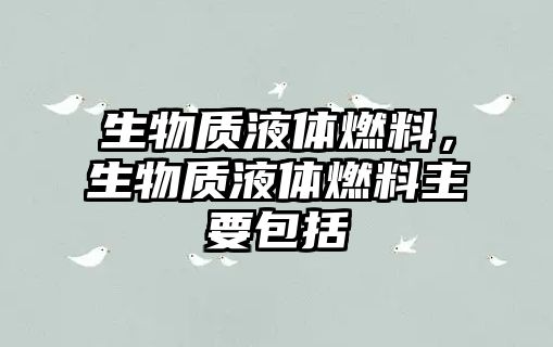 生物質(zhì)液體燃料，生物質(zhì)液體燃料主要包括