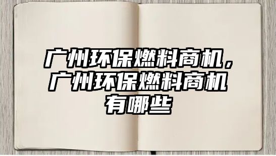 廣州環(huán)保燃料商機，廣州環(huán)保燃料商機有哪些