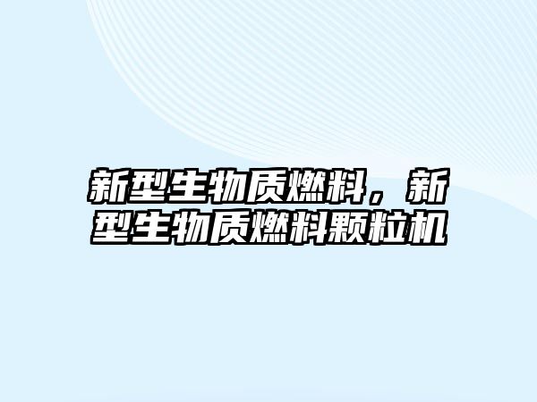 新型生物質(zhì)燃料，新型生物質(zhì)燃料顆粒機(jī)