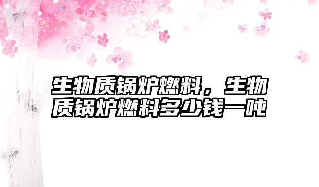 生物質(zhì)鍋爐燃料，生物質(zhì)鍋爐燃料多少錢一噸