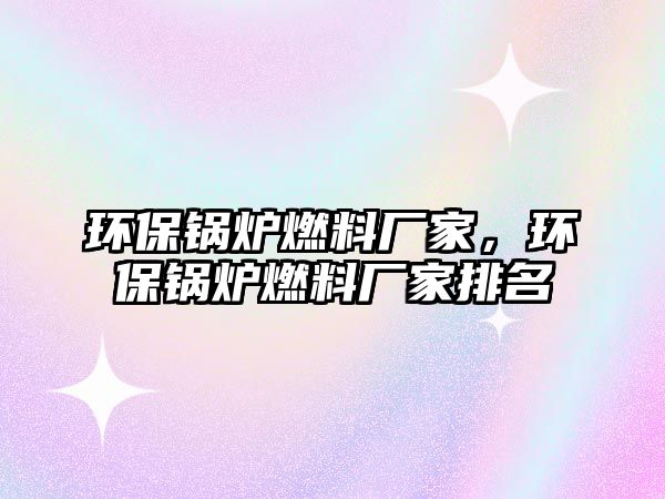 環(huán)保鍋爐燃料廠家，環(huán)保鍋爐燃料廠家排名