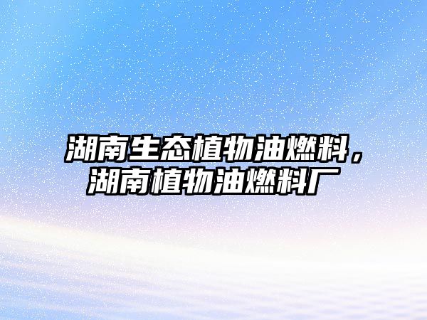 湖南生態(tài)植物油燃料，湖南植物油燃料廠