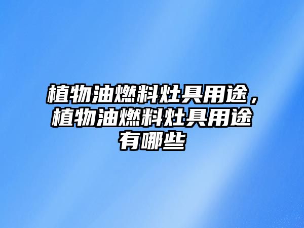 植物油燃料灶具用途，植物油燃料灶具用途有哪些