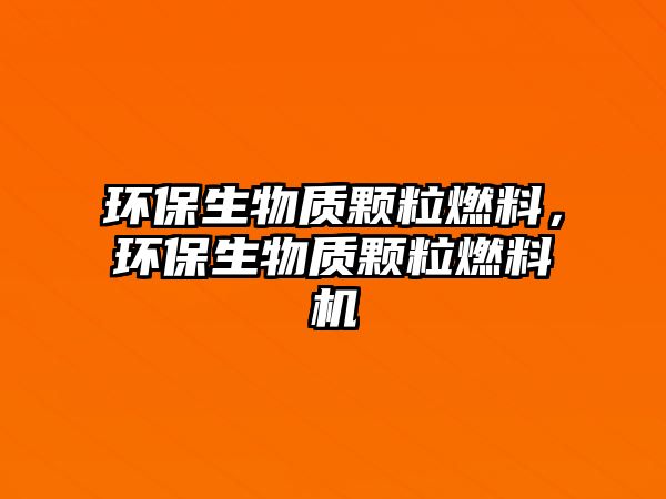 環(huán)保生物質(zhì)顆粒燃料，環(huán)保生物質(zhì)顆粒燃料機(jī)