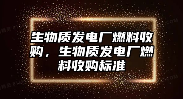 生物質(zhì)發(fā)電廠燃料收購，生物質(zhì)發(fā)電廠燃料收購標(biāo)準(zhǔn)