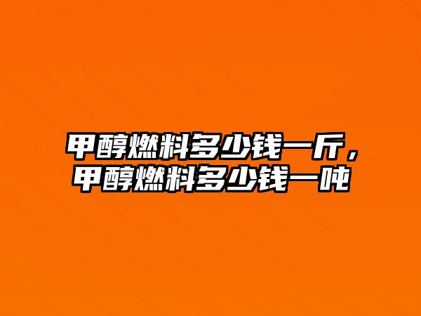 甲醇燃料多少錢(qián)一斤，甲醇燃料多少錢(qián)一噸