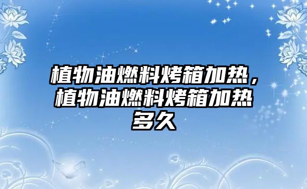 植物油燃料烤箱加熱，植物油燃料烤箱加熱多久
