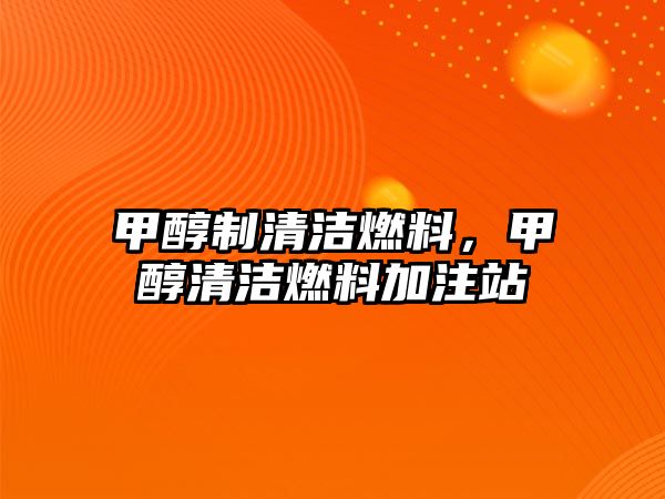 甲醇制清潔燃料，甲醇清潔燃料加注站