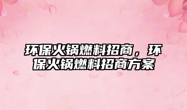 環(huán)保火鍋燃料招商,環(huán)保火鍋燃料招商方案