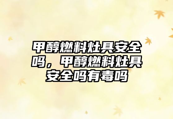 甲醇燃料灶具安全嗎，甲醇燃料灶具安全嗎有毒嗎