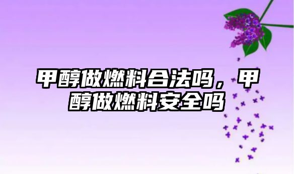 甲醇做燃料合法嗎，甲醇做燃料安全嗎