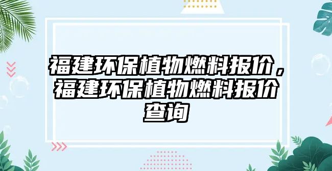 福建環(huán)保植物燃料報價，福建環(huán)保植物燃料報價查詢