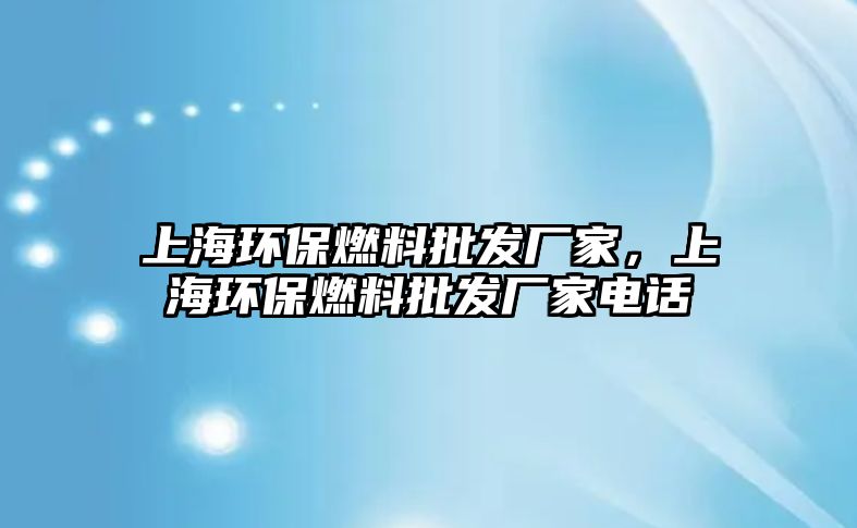 上海環(huán)保燃料批發(fā)廠家，上海環(huán)保燃料批發(fā)廠家電話