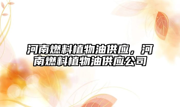 河南燃料植物油供應(yīng)，河南燃料植物油供應(yīng)公司