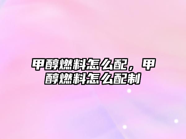 甲醇燃料怎么配，甲醇燃料怎么配制