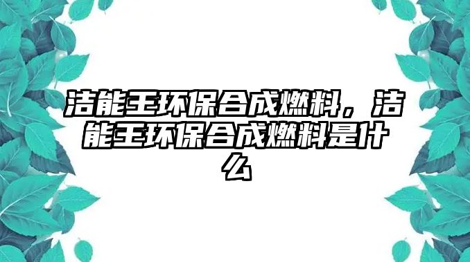 潔能王環(huán)保合成燃料，潔能王環(huán)保合成燃料是什么