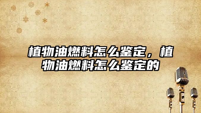 植物油燃料怎么鑒定，植物油燃料怎么鑒定的